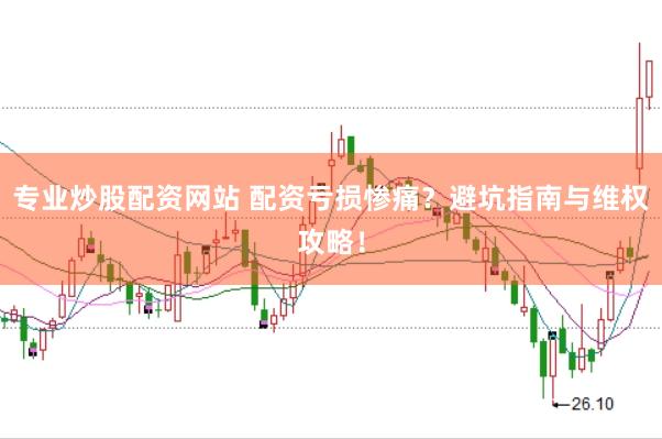 专业炒股配资网站 配资亏损惨痛？避坑指南与维权攻略！