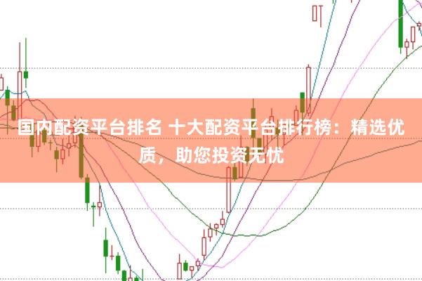 国内配资平台排名 十大配资平台排行榜：精选优质，助您投资无忧