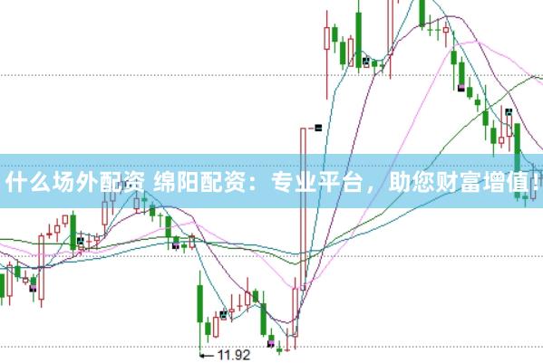 什么场外配资 绵阳配资：专业平台，助您财富增值！