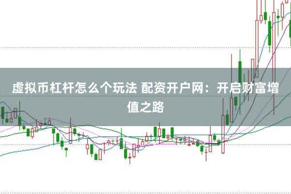 虚拟币杠杆怎么个玩法 配资开户网：开启财富增值之路