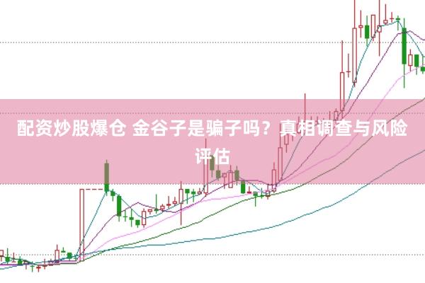 配资炒股爆仓 金谷子是骗子吗？真相调查与风险评估