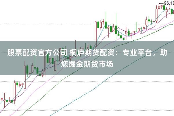 股票配资官方公司 桐庐期货配资：专业平台，助您掘金期货市场