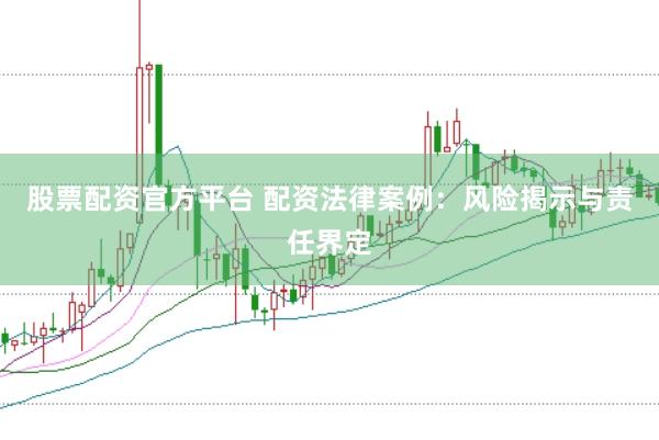 股票配资官方平台 配资法律案例：风险揭示与责任界定