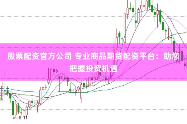股票配资官方公司 专业商品期货配资平台：助您把握投资机遇