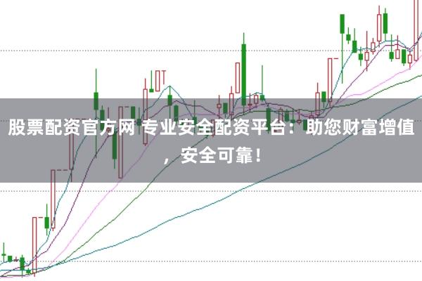 股票配资官方网 专业安全配资平台：助您财富增值，安全可靠！