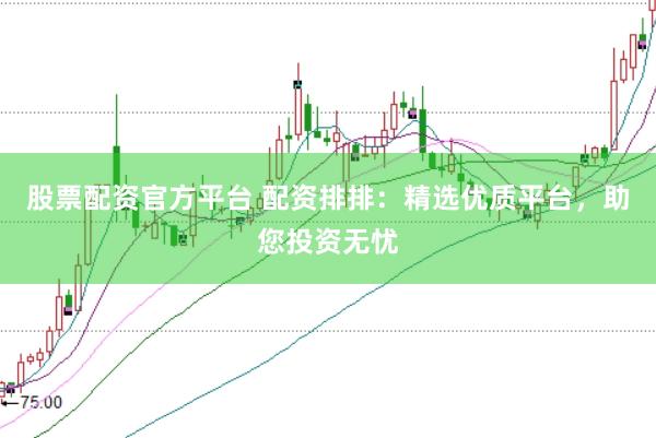 股票配资官方平台 配资排排：精选优质平台，助您投资无忧