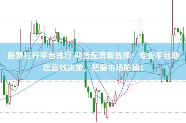 股票杠杆平台排行 期货配资新选择：专业平台助您高效决策，把握市场脉搏！