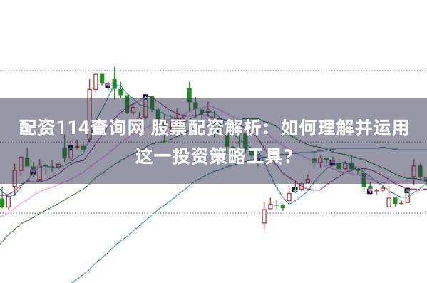 配资114查询网 股票配资解析：如何理解并运用这一投资策略工具？