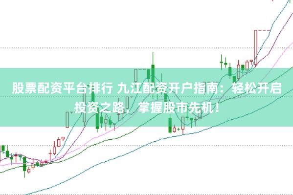 股票配资平台排行 九江配资开户指南：轻松开启投资之路，掌握股市先机！