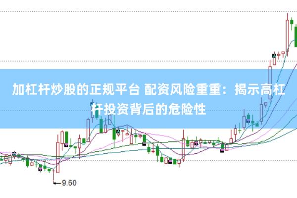 加杠杆炒股的正规平台 配资风险重重：揭示高杠杆投资背后的危险性