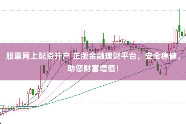 股票网上配资开户 正版金融理财平台，安全稳健，助您财富增值！