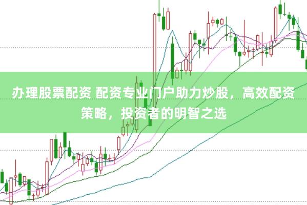 办理股票配资 配资专业门户助力炒股，高效配资策略，投资者的明智之选