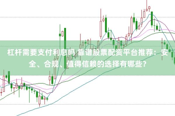 杠杆需要支付利息吗 靠谱股票配资平台推荐：安全、合规、值得信赖的选择有哪些？