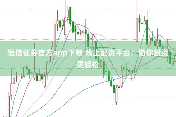 恒信证券官方app下载 线上配资平台：助你投资更轻松