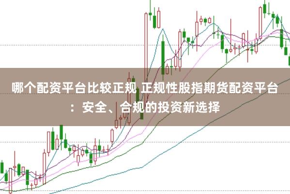 哪个配资平台比较正规 正规性股指期货配资平台：安全、合规的投资新选择