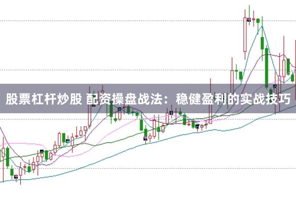 股票杠杆炒股 配资操盘战法：稳健盈利的实战技巧