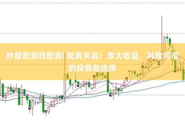 炒股配资找配资i 配资夹层：放大收益，风险可控的投资新选择