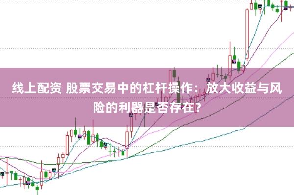 线上配资 股票交易中的杠杆操作：放大收益与风险的利器是否存在？