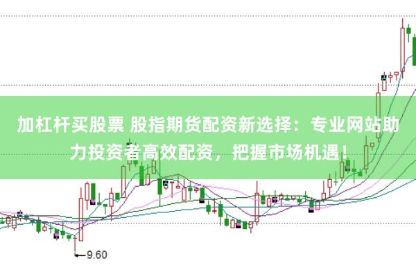 加杠杆买股票 股指期货配资新选择：专业网站助力投资者高效配资，把握市场机遇！