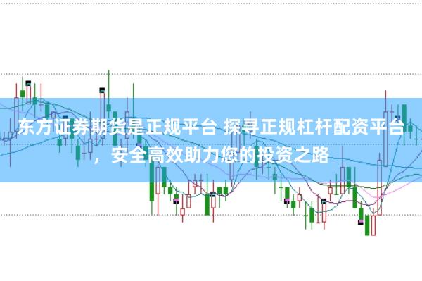 东方证券期货是正规平台 探寻正规杠杆配资平台，安全高效助力您的投资之路