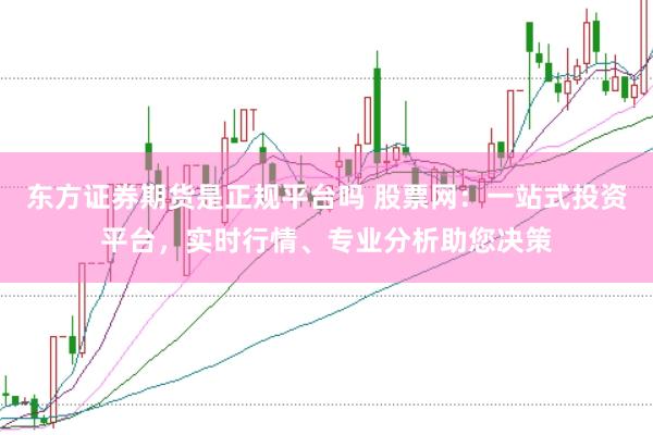 东方证券期货是正规平台吗 股票网：一站式投资平台，实时行情、专业分析助您决策