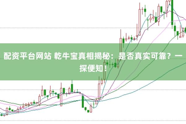 配资平台网站 乾牛宝真相揭秘：是否真实可靠？一探便知！