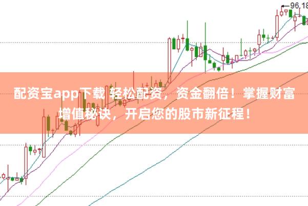配资宝app下载 轻松配资，资金翻倍！掌握财富增值秘诀，开启您的股市新征程！
