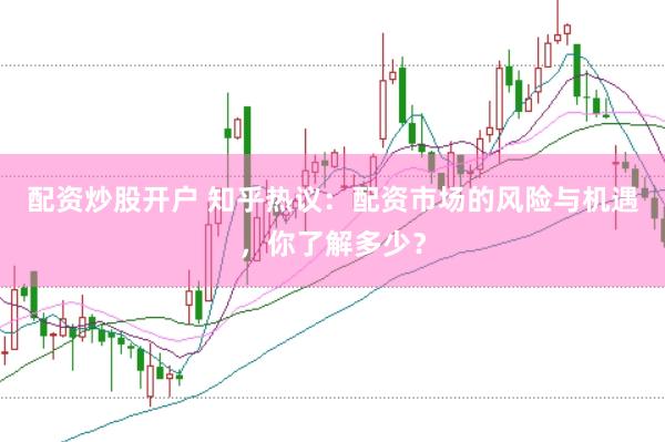 配资炒股开户 知乎热议：配资市场的风险与机遇，你了解多少？