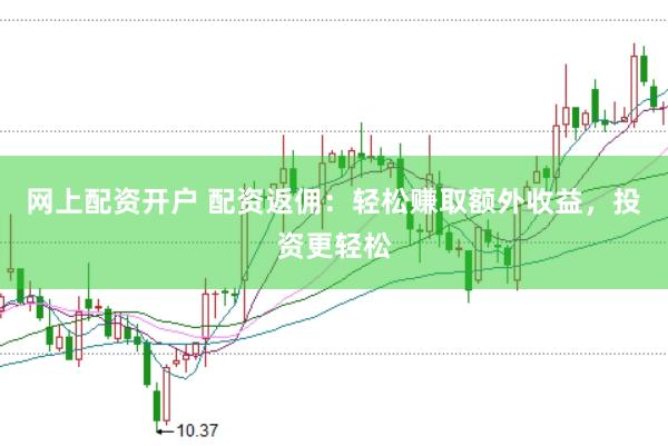 网上配资开户 配资返佣：轻松赚取额外收益，投资更轻松