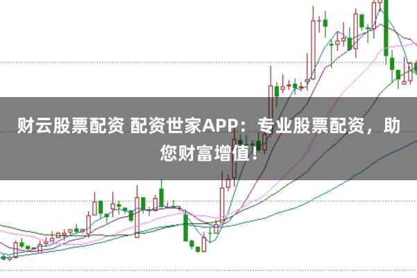 财云股票配资 配资世家APP：专业股票配资，助您财富增值！