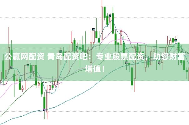 公赢网配资 青岛配资吧：专业股票配资，助您财富增值！