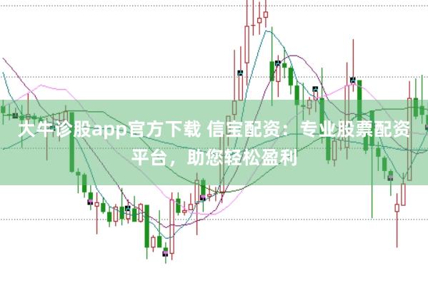 大牛诊股app官方下载 信宝配资：专业股票配资平台，助您轻松盈利