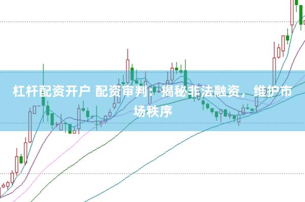 杠杆配资开户 配资审判：揭秘非法融资，维护市场秩序