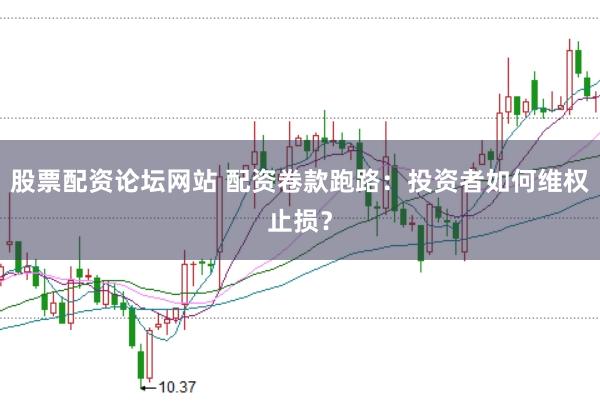 股票配资论坛网站 配资卷款跑路：投资者如何维权止损？