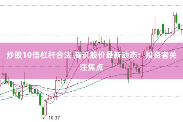 炒股10倍杠杆合法 腾讯股价最新动态：投资者关注焦点