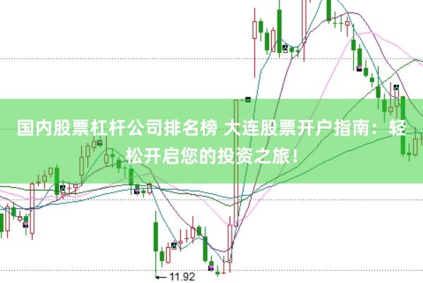 国内股票杠杆公司排名榜 大连股票开户指南：轻松开启您的投资之旅！