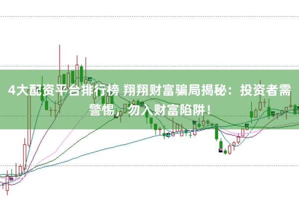 4大配资平台排行榜 翔翔财富骗局揭秘：投资者需警惕，勿入财富陷阱！