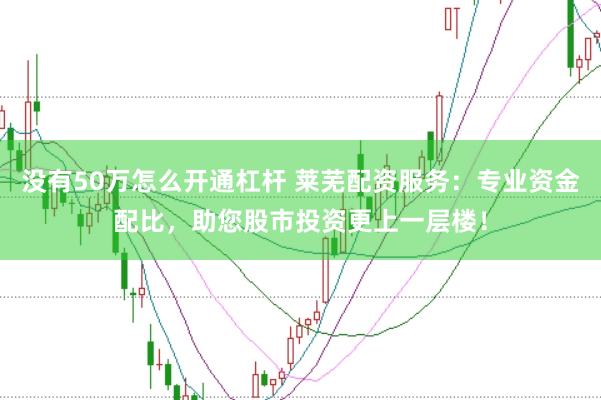 没有50万怎么开通杠杆 莱芜配资服务：专业资金配比，助您股市投资更上一层楼！