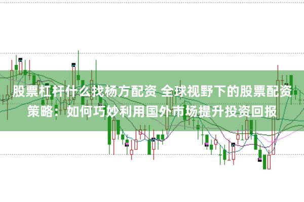 股票杠杆什么找杨方配资 全球视野下的股票配资策略：如何巧妙利用国外市场提升投资回报
