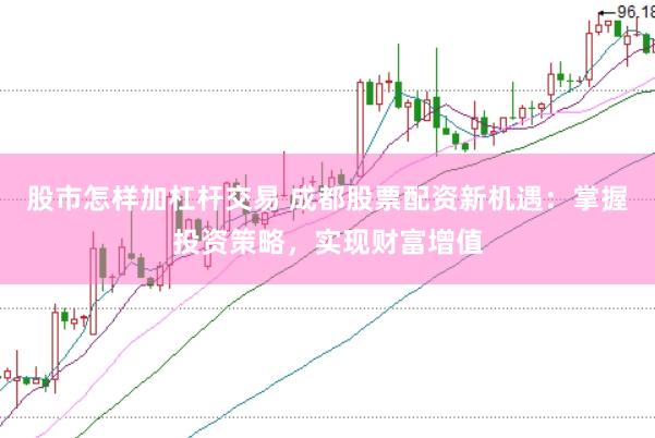 股市怎样加杠杆交易 成都股票配资新机遇：掌握投资策略，实现财富增值
