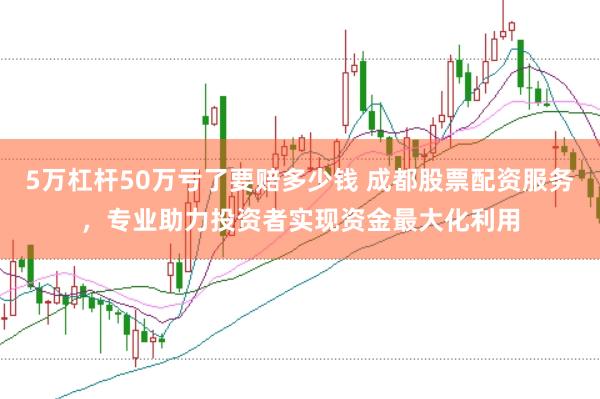 5万杠杆50万亏了要赔多少钱 成都股票配资服务，专业助力投资者实现资金最大化利用