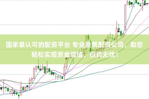 国家最认可的配资平台 专业股票配资公司，助您轻松实现资金增值，投资无忧！