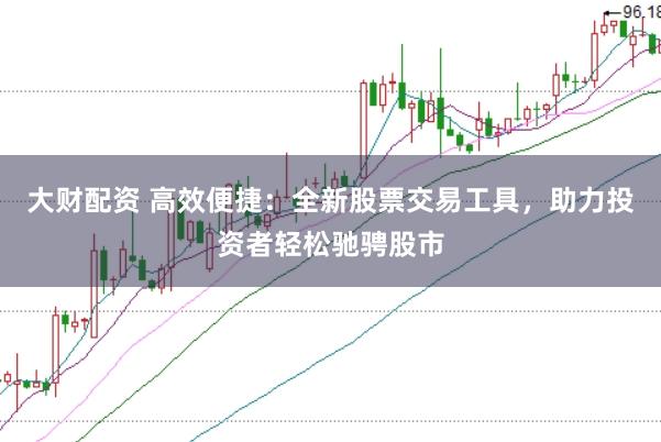 大财配资 高效便捷：全新股票交易工具，助力投资者轻松驰骋股市