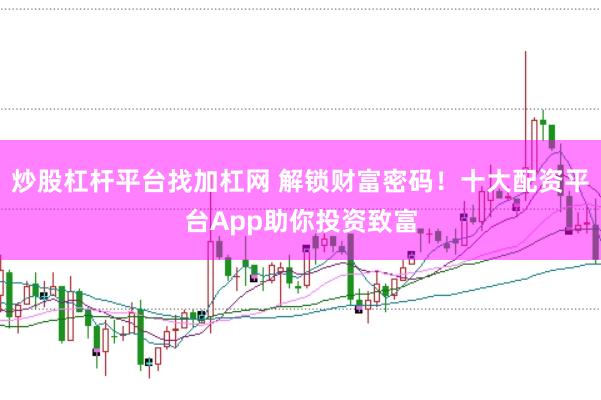 炒股杠杆平台找加杠网 解锁财富密码！十大配资平台App助你投资致富