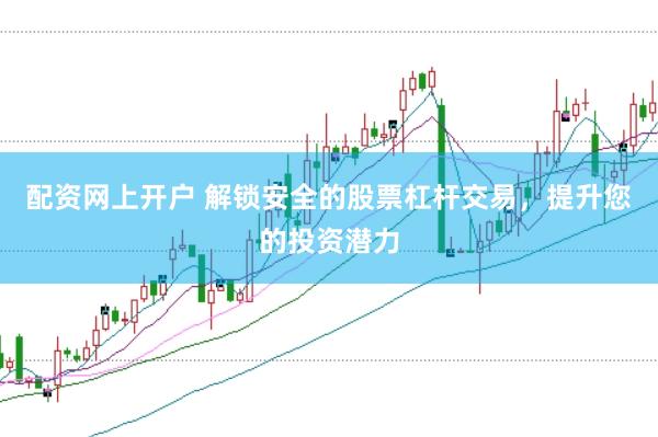 配资网上开户 解锁安全的股票杠杆交易，提升您的投资潜力