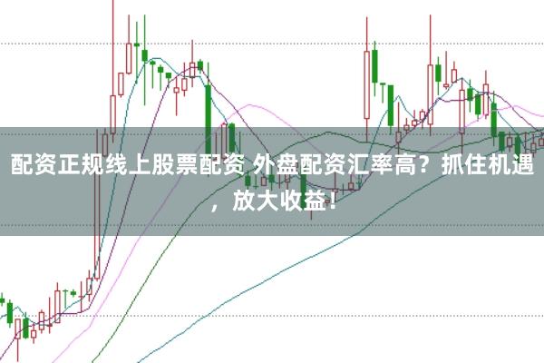 配资正规线上股票配资 外盘配资汇率高？抓住机遇，放大收益！
