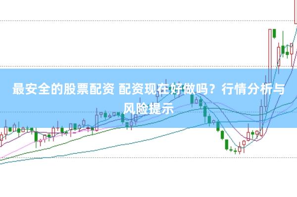 最安全的股票配资 配资现在好做吗？行情分析与风险提示