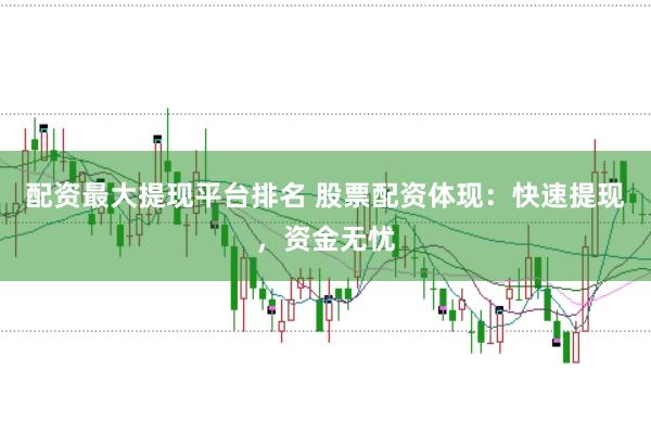 配资最大提现平台排名 股票配资体现：快速提现，资金无忧