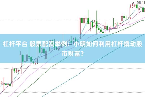 杠杆平台 股票配资举例：小明如何利用杠杆撬动股市财富？