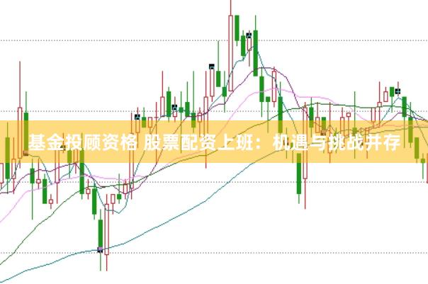 基金投顾资格 股票配资上班：机遇与挑战并存
